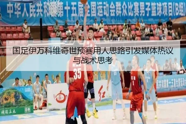国足伊万科维奇世预赛用人思路引发媒体热议与战术思考