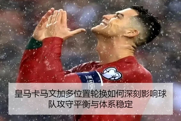 皇马卡马文加多位置轮换如何深刻影响球队攻守平衡与体系稳定