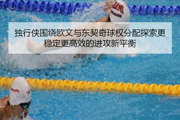 独行侠围绕欧文与东契奇球权分配探索更稳定更高效的进攻新平衡