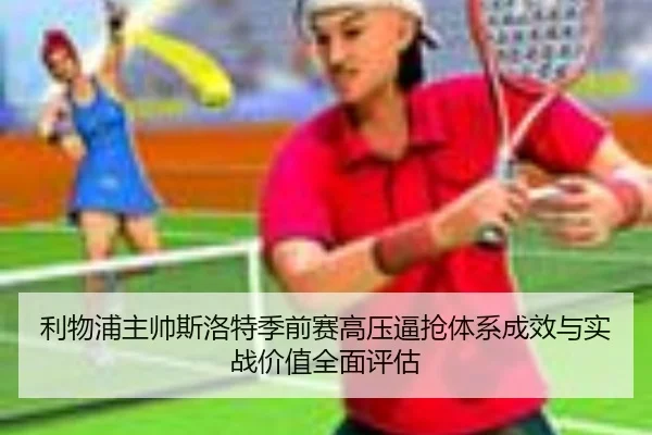 利物浦主帅斯洛特季前赛高压逼抢体系成效与实战价值全面评估