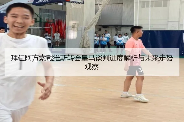 拜仁阿方索戴维斯转会皇马谈判进度解析与未来走势观察