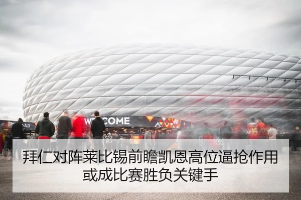 拜仁对阵莱比锡前瞻凯恩高位逼抢作用或成比赛胜负关键手