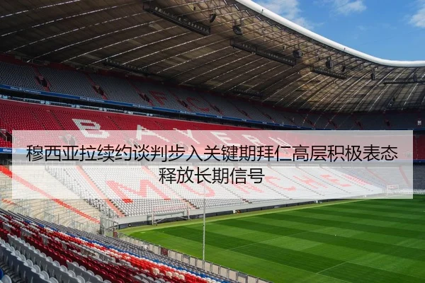 穆西亚拉续约谈判步入关键期拜仁高层积极表态释放长期信号