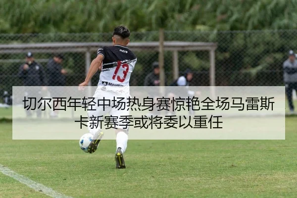 切尔西年轻中场热身赛惊艳全场马雷斯卡新赛季或将委以重任
