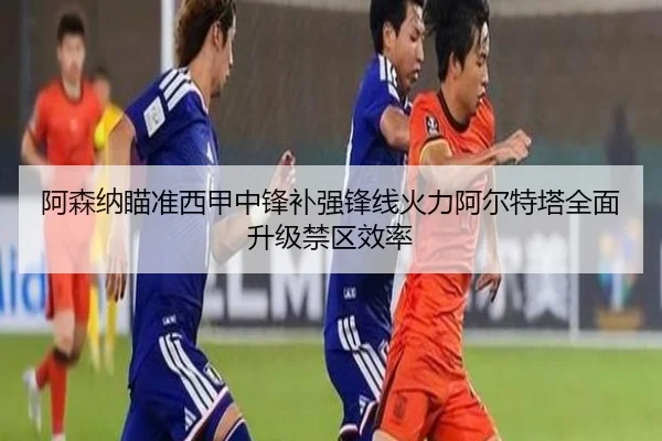 阿森纳瞄准西甲中锋补强锋线火力阿尔特塔全面升级禁区效率