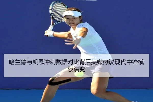 哈兰德与凯恩冲刺数据对比背后英媒热议现代中锋模板演变